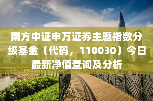 南方中證申萬(wàn)證券主題指數(shù)分級(jí)基金（代碼，110030）今日最新凈值查詢及分析