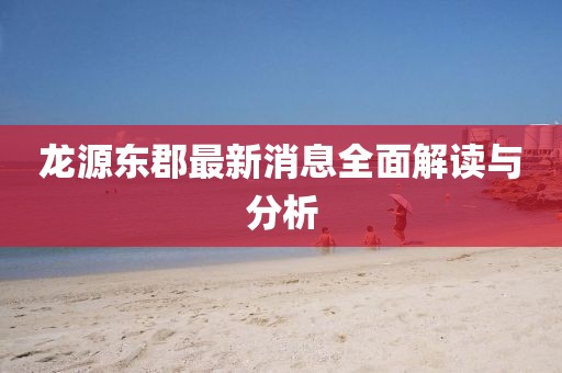 龍?jiān)礀|郡最新消息全面解讀與分析