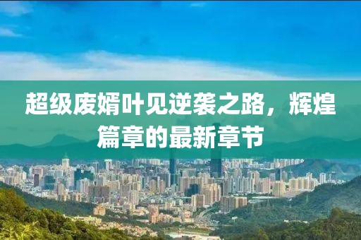 超級(jí)廢婿葉見逆襲之路，輝煌篇章的最新章節(jié)