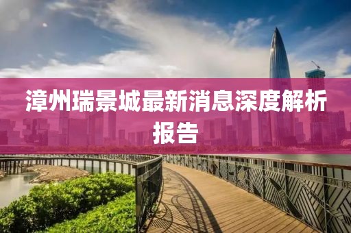 漳州瑞景城最新消息深度解析報(bào)告