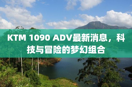KTM 1090 ADV最新消息，科技與冒險(xiǎn)的夢(mèng)幻組合