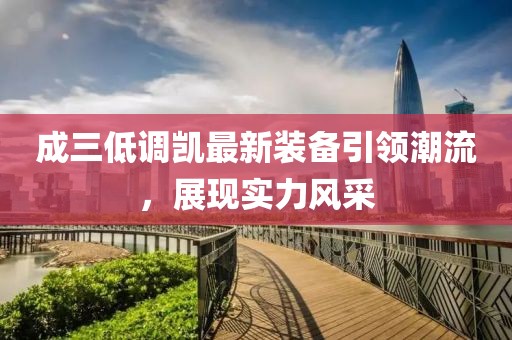 成三低調(diào)凱最新裝備引領(lǐng)潮流，展現(xiàn)實力風(fēng)采