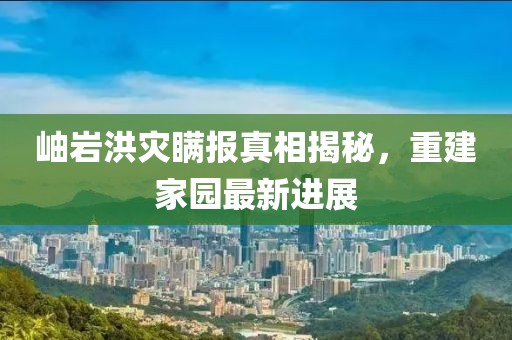 岫巖洪災(zāi)瞞報真相揭秘，重建家園最新進(jìn)展