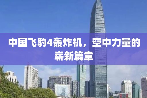 中國飛豹4轟炸機(jī)，空中力量的嶄新篇章