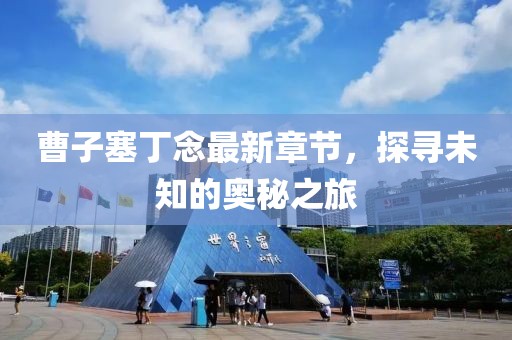 曹子塞丁念最新章節(jié)，探尋未知的奧秘之旅