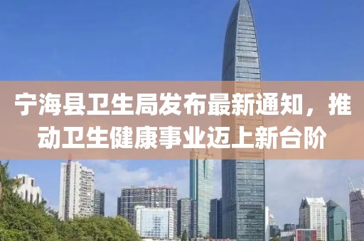 寧海縣衛(wèi)生局發(fā)布最新通知，推動衛(wèi)生健康事業(yè)邁上新臺階