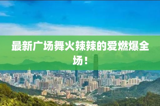 最新廣場(chǎng)舞火辣辣的愛(ài)燃爆全場(chǎng)！