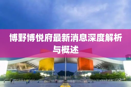 博野博悅府最新消息深度解析與概述