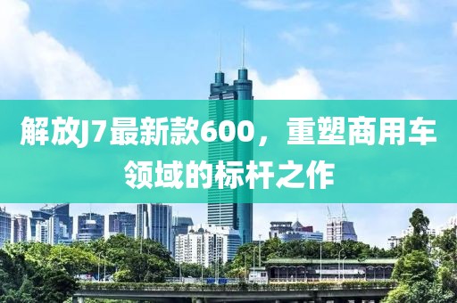 解放J7最新款600，重塑商用車領(lǐng)域的標(biāo)桿之作