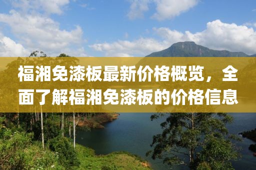 福湘免漆板最新價(jià)格概覽，全面了解福湘免漆板的價(jià)格信息