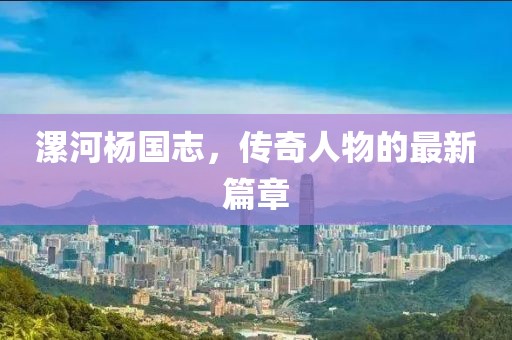 漯河楊國志，傳奇人物的最新篇章