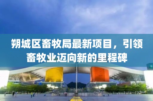 朔城區(qū)畜牧局最新項目，引領畜牧業(yè)邁向新的里程碑