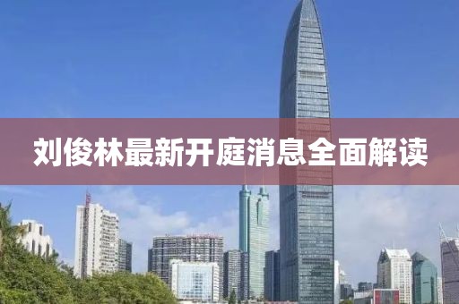劉俊林最新開庭消息全面解讀