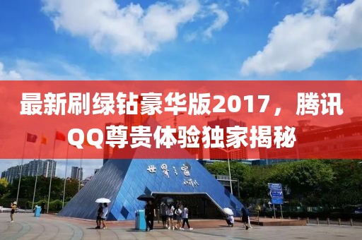 最新刷綠鉆豪華版2017，騰訊QQ尊貴體驗獨家揭秘