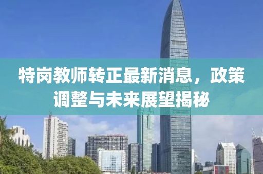 特崗教師轉正最新消息，政策調整與未來展望揭秘