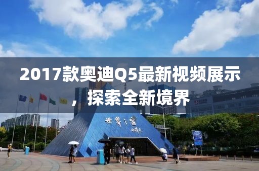 2017款奧迪Q5最新視頻展示，探索全新境界