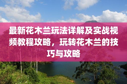 最新花木蘭玩法詳解及實(shí)戰(zhàn)視頻教程攻略，玩轉(zhuǎn)花木蘭的技巧與攻略