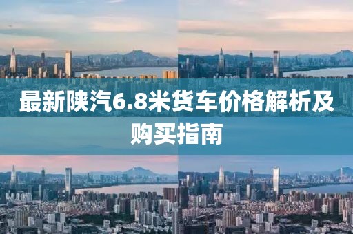最新陜汽6.8米貨車價(jià)格解析及購(gòu)買指南
