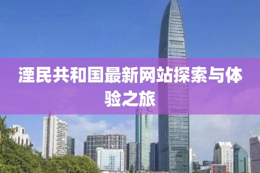 湮民共和國最新網(wǎng)站探索與體驗(yàn)之旅