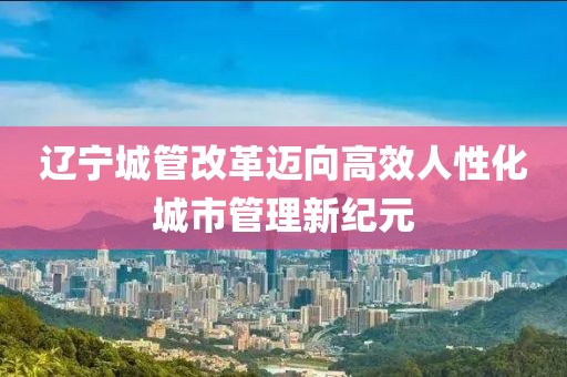 遼寧城管改革邁向高效人性化城市管理新紀(jì)元