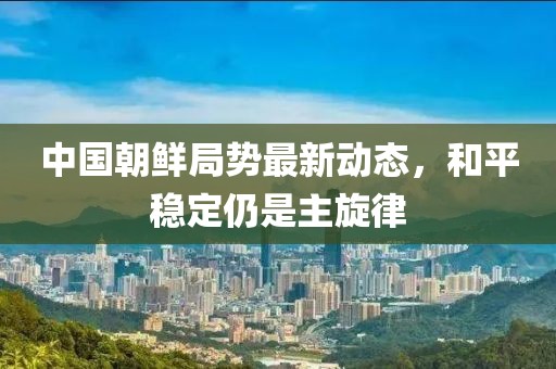 中國(guó)朝鮮局勢(shì)最新動(dòng)態(tài)，和平穩(wěn)定仍是主旋律