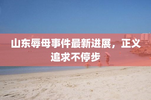 山東辱母事件最新進(jìn)展，正義追求不停步