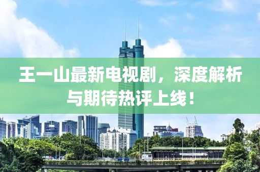 王一山最新電視劇，深度解析與期待熱評上線！
