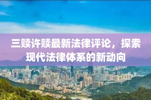 三贖許贖最新法律評論，探索現(xiàn)代法律體系的新動向