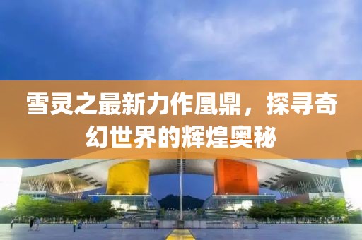 雪靈之最新力作凰鼎，探尋奇幻世界的輝煌奧秘