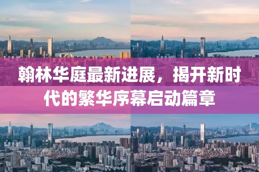 翰林華庭最新進(jìn)展，揭開新時(shí)代的繁華序幕啟動(dòng)篇章