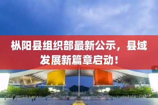 樅陽縣組織部最新公示，縣域發(fā)展新篇章啟動！
