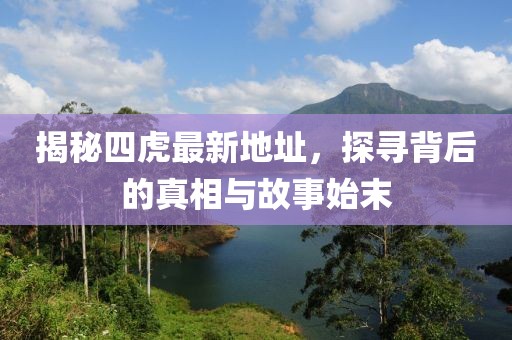 揭秘四虎最新地址，探尋背后的真相與故事始末