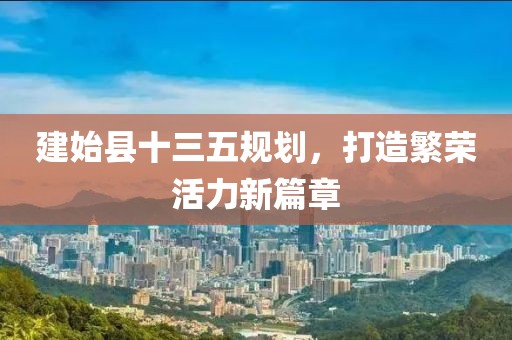 建始縣十三五規(guī)劃，打造繁榮活力新篇章