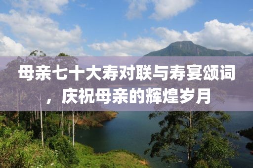 母親七十大壽對聯(lián)與壽宴頌詞，慶祝母親的輝煌歲月