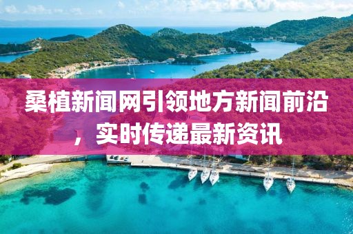 桑植新聞網(wǎng)引領(lǐng)地方新聞前沿，實時傳遞最新資訊