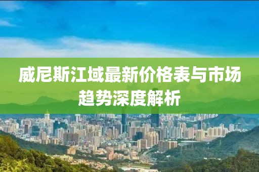威尼斯江域最新價格表與市場趨勢深度解析