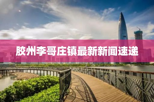 膠州李哥莊鎮(zhèn)最新新聞速遞