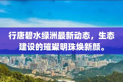 行唐碧水綠洲最新動態(tài)，生態(tài)建設(shè)的璀璨明珠煥新顏。