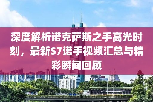 深度解析諾克薩斯之手高光時(shí)刻，最新S7諾手視頻匯總與精彩瞬間回顧