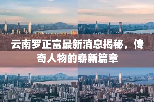 云南羅正富最新消息揭秘，傳奇人物的嶄新篇章