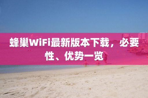 蜂巢WiFi最新版本下載，必要性、優(yōu)勢一覽