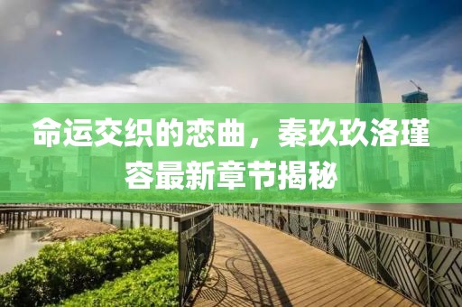 命運(yùn)交織的戀曲，秦玖玖洛瑾容最新章節(jié)揭秘