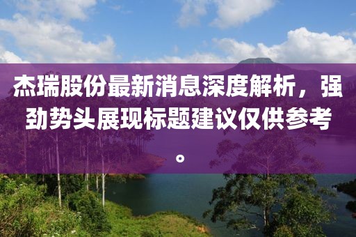 杰瑞股份最新消息深度解析，強(qiáng)勁勢頭展現(xiàn)標(biāo)題建議僅供參考。
