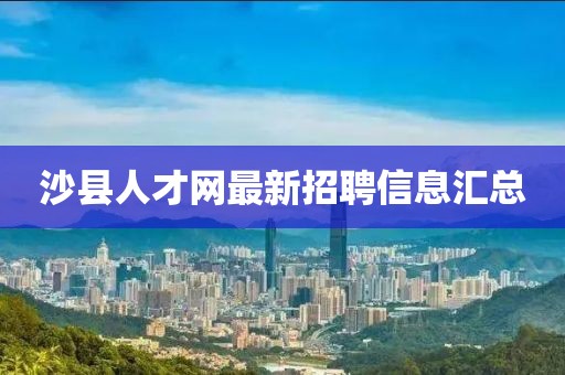 沙縣人才網(wǎng)最新招聘信息匯總