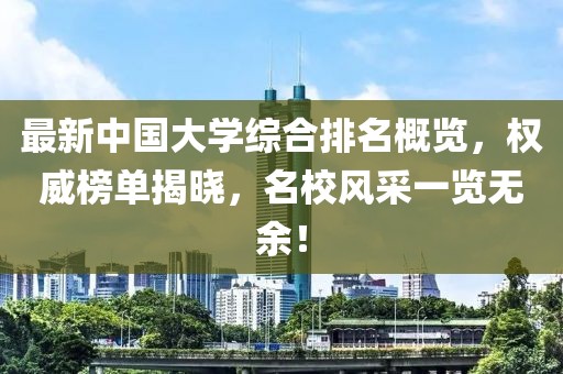 最新中國(guó)大學(xué)綜合排名概覽，權(quán)威榜單揭曉，名校風(fēng)采一覽無(wú)余！
