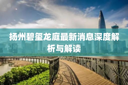 揚州碧璽龍庭最新消息深度解析與解讀