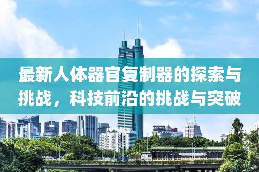 最新人體器官復(fù)制器的探索與挑戰(zhàn)，科技前沿的挑戰(zhàn)與突破