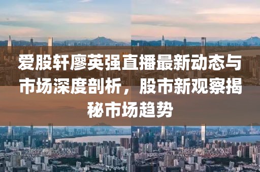 愛股軒廖英強(qiáng)直播最新動(dòng)態(tài)與市場(chǎng)深度剖析，股市新觀察揭秘市場(chǎng)趨勢(shì)