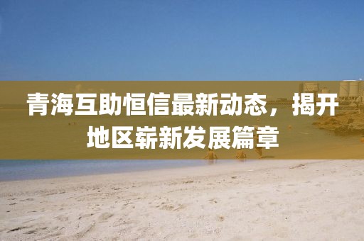 青海互助恒信最新動(dòng)態(tài)，揭開地區(qū)嶄新發(fā)展篇章