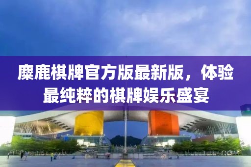 麋鹿棋牌官方版最新版，體驗最純粹的棋牌娛樂盛宴